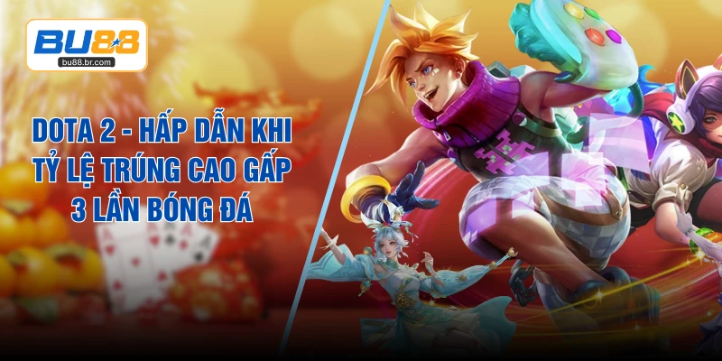 Dota 2 - Hấp Dẫn Khi Tỷ Lệ Trúng Cao Gấp 3 Lần Bóng Đá