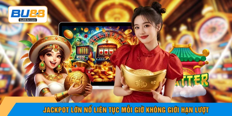 Jackpot lớn nổ liên tục mỗi giờ không giới hạn lượt