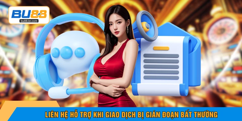 Liên hệ hỗ trợ khi giao dịch bị gián đoạn bất thường