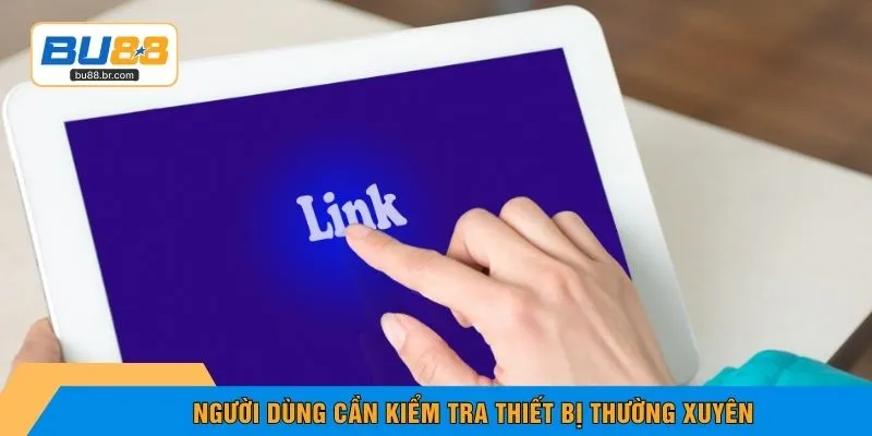 Người dùng cần kiểm tra thiết bị thường xuyên